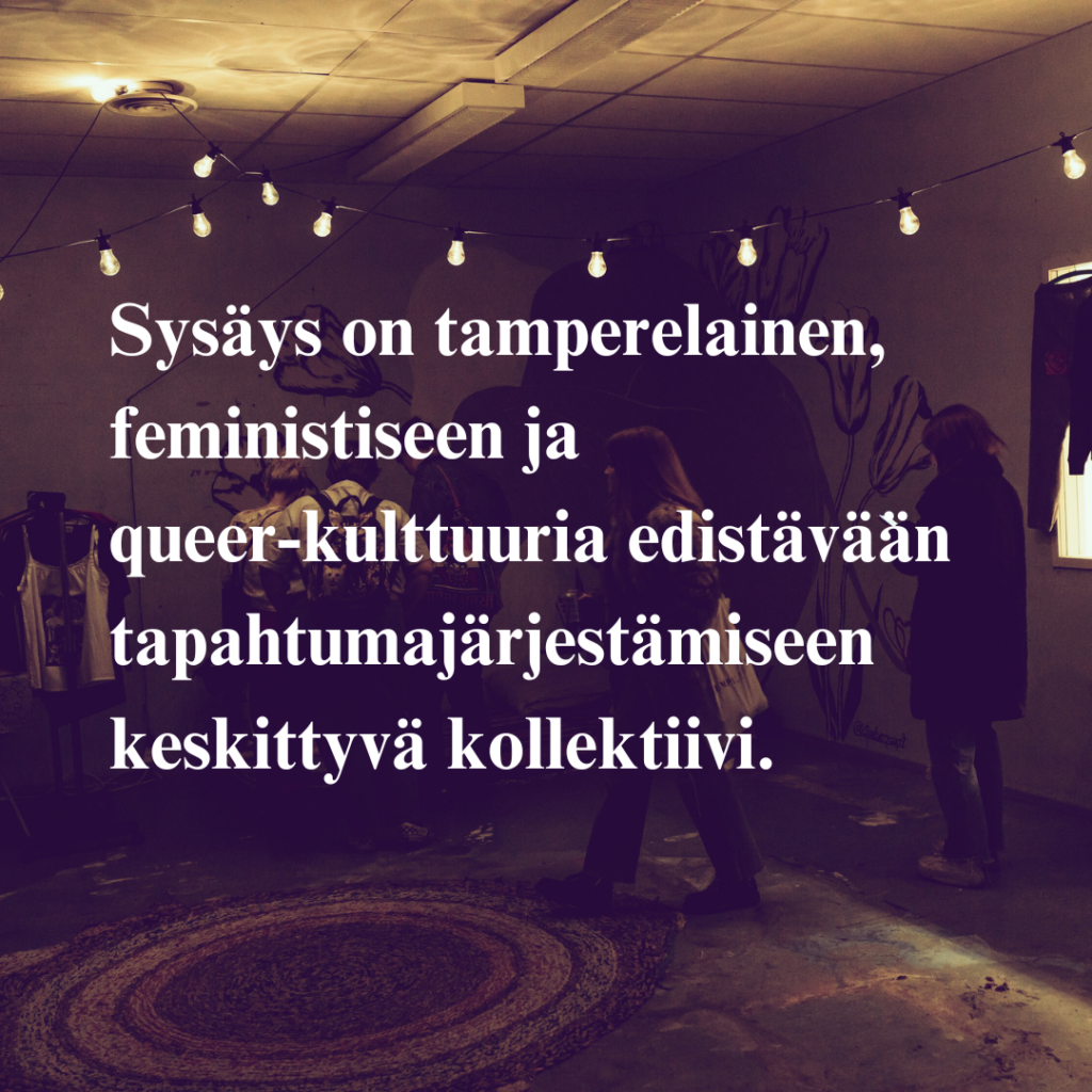 Sysäys on tamperelainen,
feministiseen ja queer-kulttuuria edistävään tapahtumajärjestämiseen
keskittyvä kollektiivi.